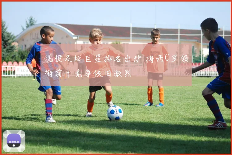现役足坛巨星排名出炉 梅西C罗领衔前十竞争依旧激烈