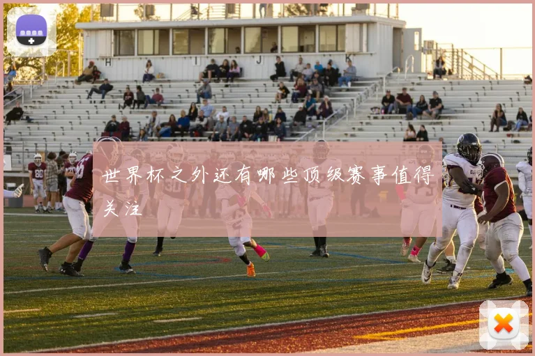 世界杯之外还有哪些顶级赛事值得关注