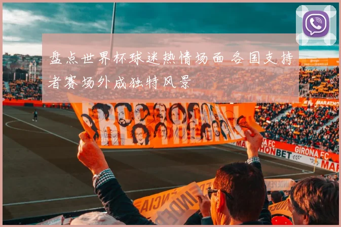 盘点世界杯球迷热情场面 各国支持者赛场外成独特风景
