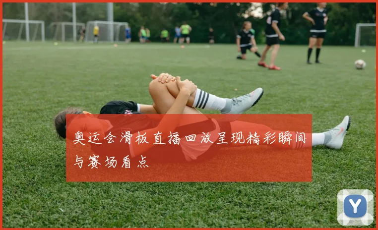 奥运会滑板直播回放呈现精彩瞬间与赛场看点