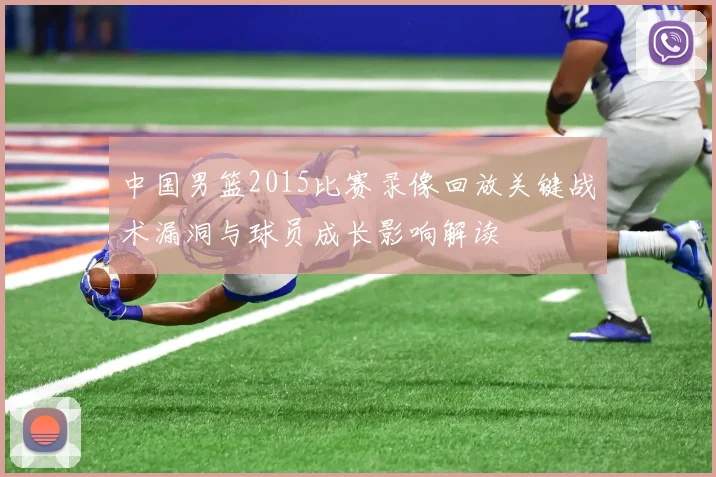中国男篮2015比赛录像回放关键战术漏洞与球员成长影响解读