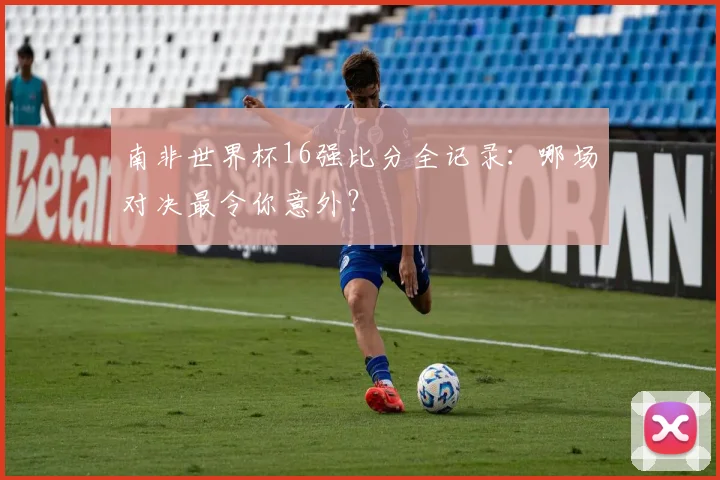 南非世界杯16强比分全记录：哪场对决最令你意外？
