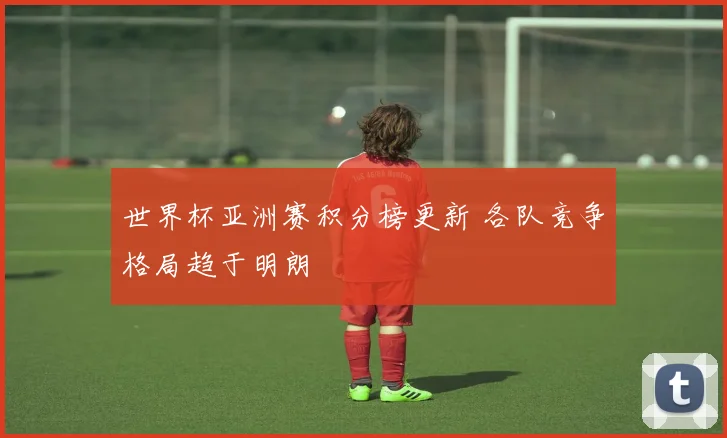 世界杯亚洲赛积分榜更新 各队竞争格局趋于明朗