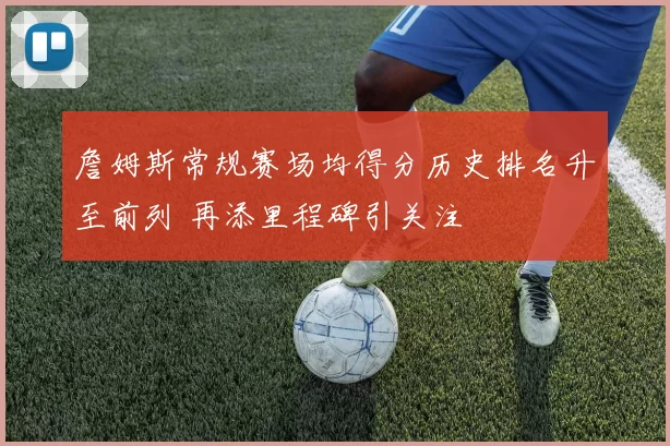 詹姆斯常规赛场均得分历史排名升至前列 再添里程碑引关注