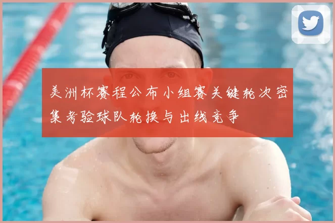 美洲杯赛程公布小组赛关键轮次密集考验球队轮换与出线竞争