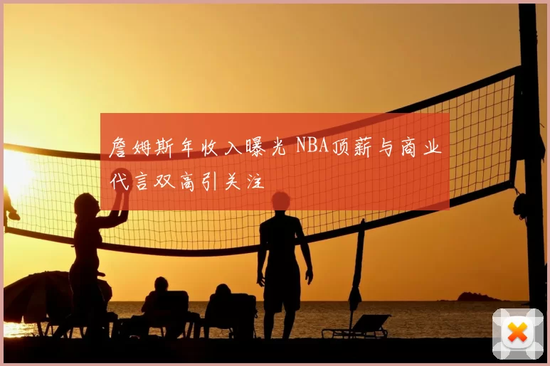 詹姆斯年收入曝光 NBA顶薪与商业代言双高引关注