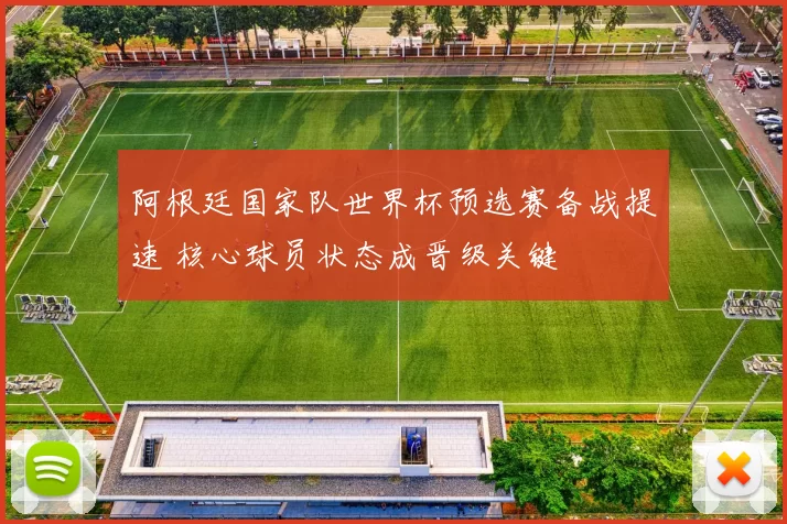 阿根廷国家队世界杯预选赛备战提速 核心球员状态成晋级关键