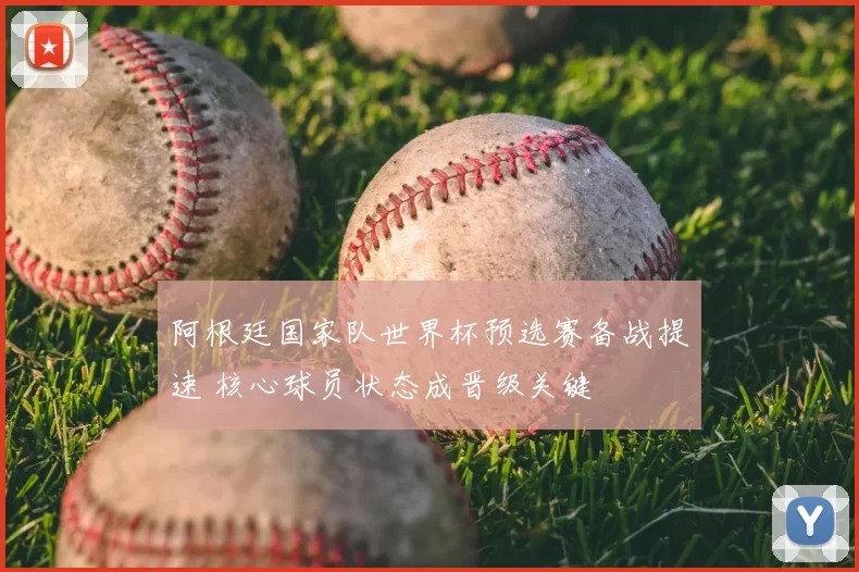 阿根廷国家队世界杯预选赛备战提速 核心球员状态成晋级关键