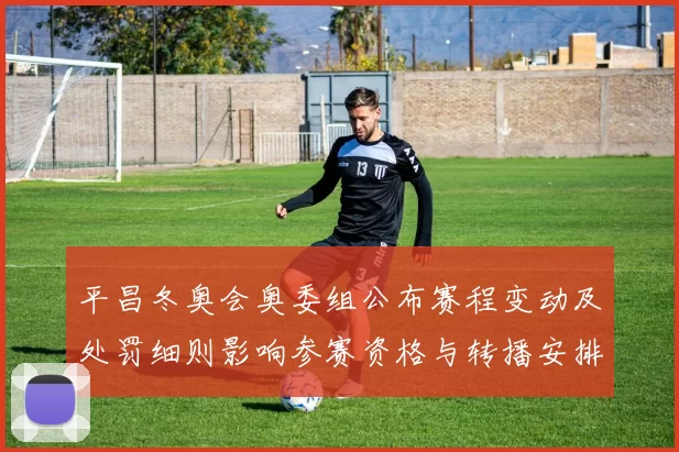 平昌冬奥会奥委组公布赛程变动及处罚细则影响参赛资格与转播安排