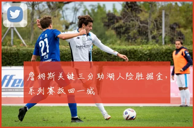 詹姆斯关键三分助湖人险胜掘金,系列赛扳回一城