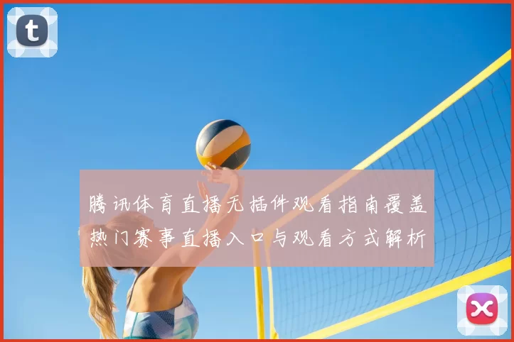 腾讯体育直播无插件观看指南覆盖热门赛事直播入口与观看方式解析