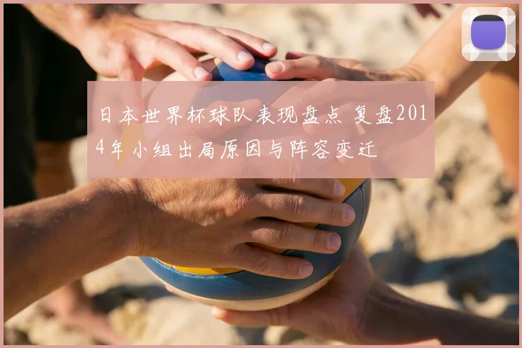 日本世界杯球队表现盘点 复盘2014年小组出局原因与阵容变迁