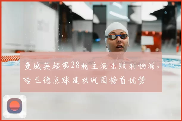 曼城英超第28轮主场击败利物浦,哈兰德点球建功巩固榜首优势