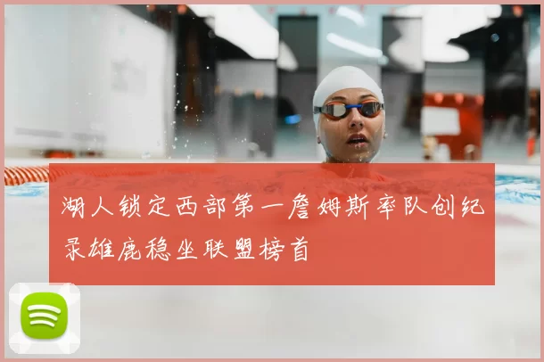 湖人锁定西部第一詹姆斯率队创纪录雄鹿稳坐联盟榜首