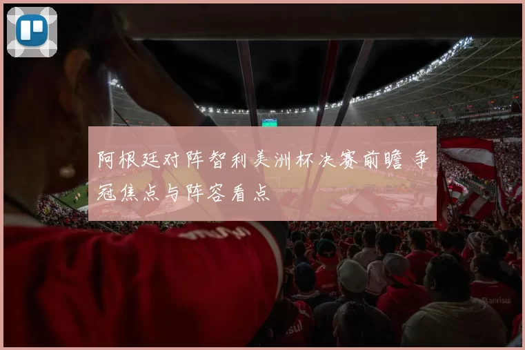 阿根廷对阵智利美洲杯决赛前瞻 争冠焦点与阵容看点