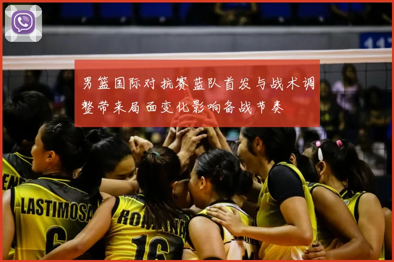 男篮国际对抗赛蓝队首发与战术调整带来局面变化影响备战节奏