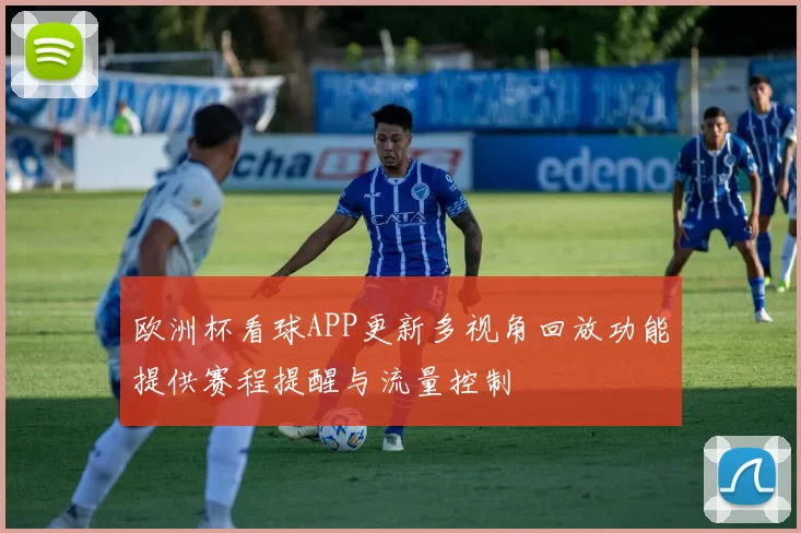 欧洲杯看球APP更新多视角回放功能提供赛程提醒与流量控制