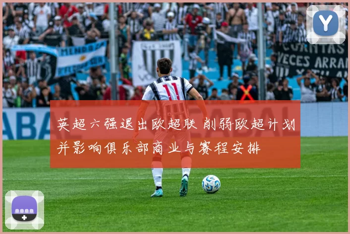 英超六强退出欧超联 削弱欧超计划并影响俱乐部商业与赛程安排