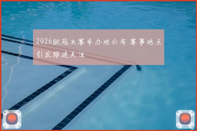 2026欧冠决赛举办地公布 赛事地点引发球迷关注
