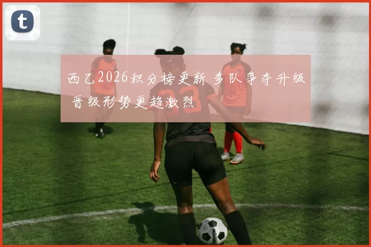 西乙2026积分榜更新 多队争夺升级 晋级形势更趋激烈