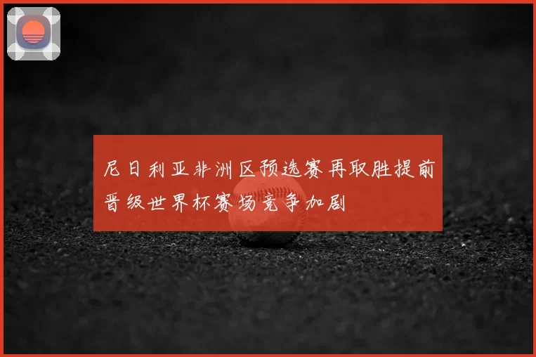 尼日利亚非洲区预选赛再取胜提前晋级世界杯赛场竞争加剧