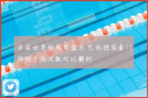 历届世界杯冠军盘点 巴西德国豪门领衔夺冠次数对比解析