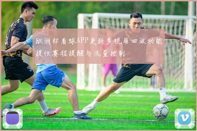 欧洲杯看球APP更新多视角回放功能提供赛程提醒与流量控制