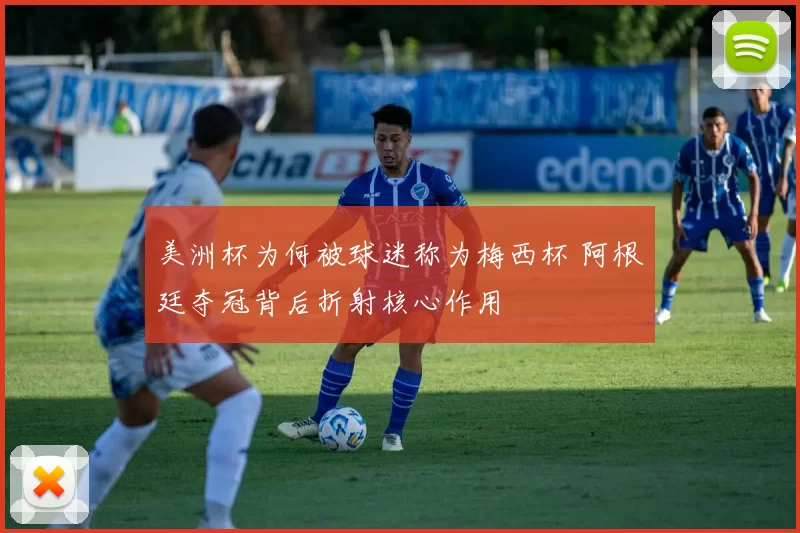 美洲杯为何被球迷称为梅西杯 阿根廷夺冠背后折射核心作用