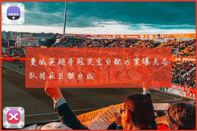 曼城英超夺冠奖金分配方案曝光各队将获巨额分成