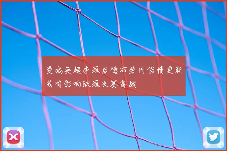 曼城英超夺冠后德布劳内伤情更新或将影响欧冠决赛备战