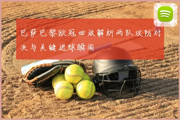 巴萨巴黎欧冠回放解析两队攻防对决与关键进球瞬间