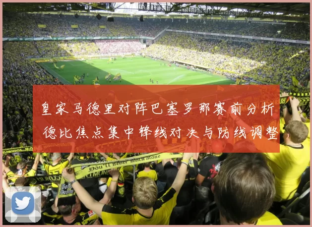 皇家马德里对阵巴塞罗那赛前分析 德比焦点集中锋线对决与防线调整