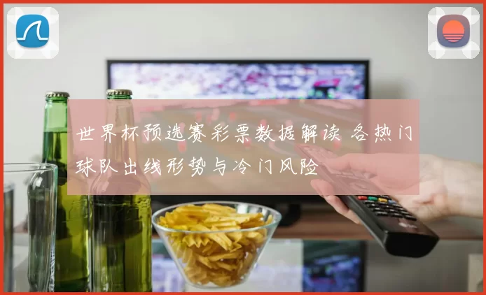 世界杯预选赛彩票数据解读 各热门球队出线形势与冷门风险