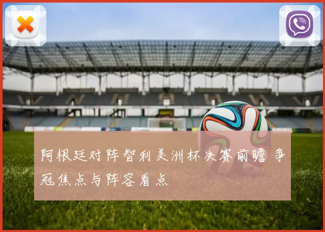 阿根廷对阵智利美洲杯决赛前瞻 争冠焦点与阵容看点