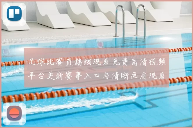 足球比赛直播线观看免费高清视频平台更新赛事入口与清晰画质观看体验提升