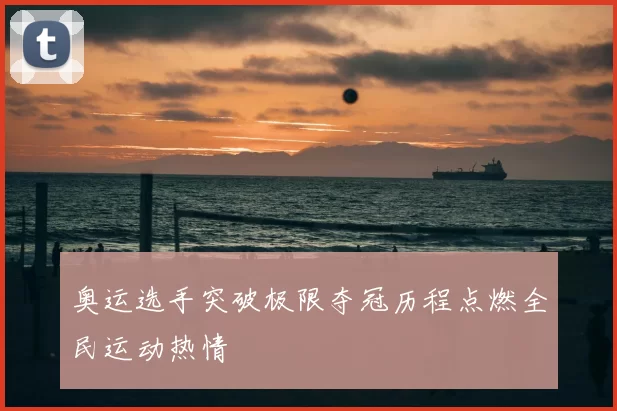 奥运选手突破极限夺冠历程点燃全民运动热情