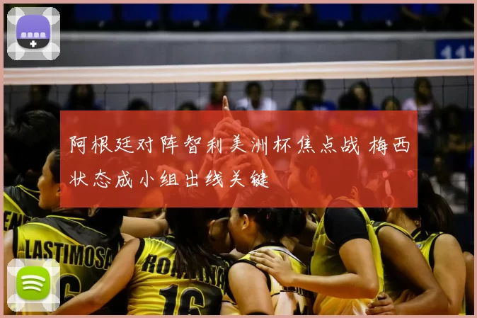 阿根廷对阵智利美洲杯焦点战 梅西状态成小组出线关键