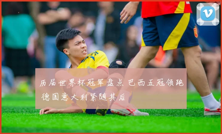 历届世界杯冠军盘点 巴西五冠领跑 德国意大利紧随其后
