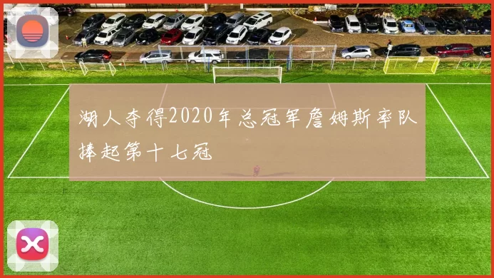 湖人夺得2020年总冠军詹姆斯率队捧起第十七冠