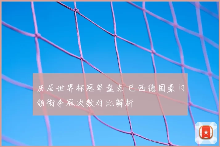 历届世界杯冠军盘点 巴西德国豪门领衔夺冠次数对比解析