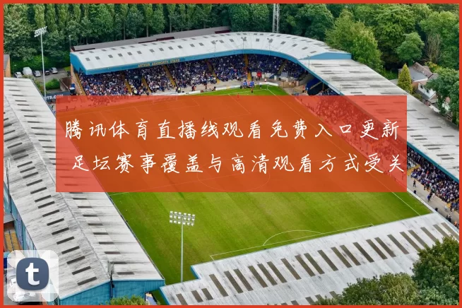 腾讯体育直播线观看免费入口更新 足坛赛事覆盖与高清观看方式受关注