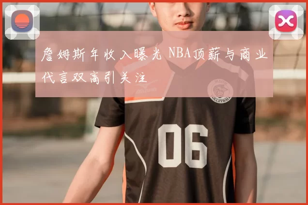 詹姆斯年收入曝光 NBA顶薪与商业代言双高引关注