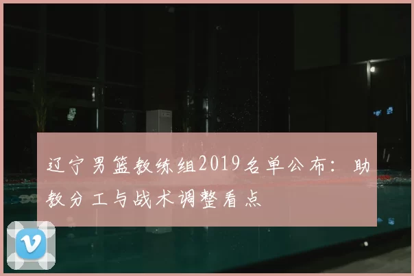 辽宁男篮教练组2019名单公布：助教分工与战术调整看点