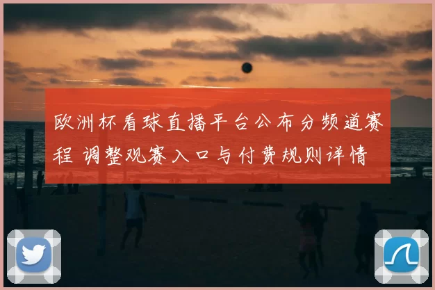 欧洲杯看球直播平台公布分频道赛程 调整观赛入口与付费规则详情