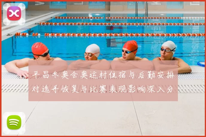 平昌冬奥会奥运村住宿与后勤安排对选手恢复与比赛表现影响深入分析