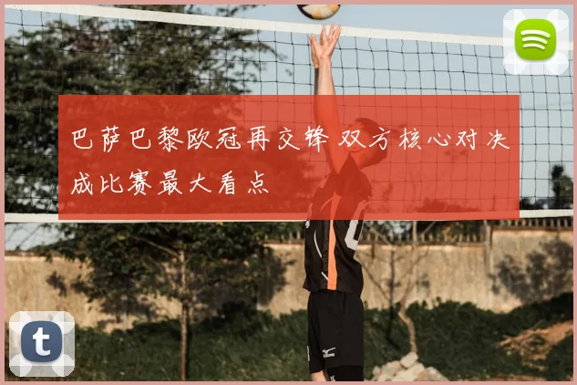 巴萨巴黎欧冠再交锋 双方核心对决成比赛最大看点