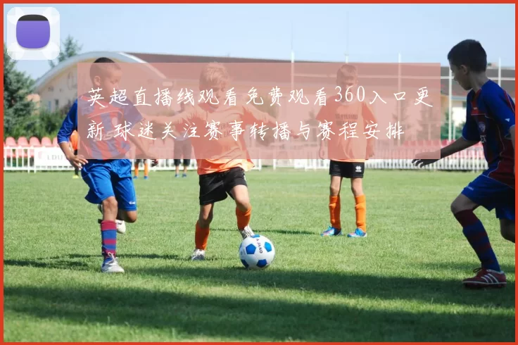英超直播线观看免费观看360入口更新 球迷关注赛事转播与赛程安排