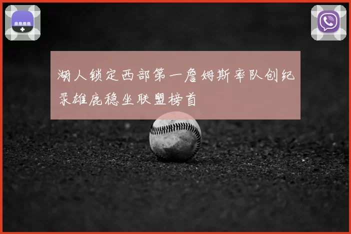 湖人锁定西部第一詹姆斯率队创纪录雄鹿稳坐联盟榜首