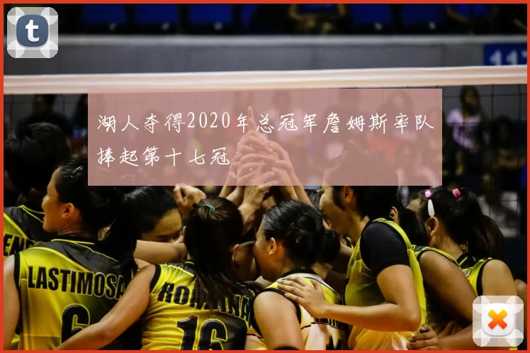 湖人夺得2020年总冠军詹姆斯率队捧起第十七冠