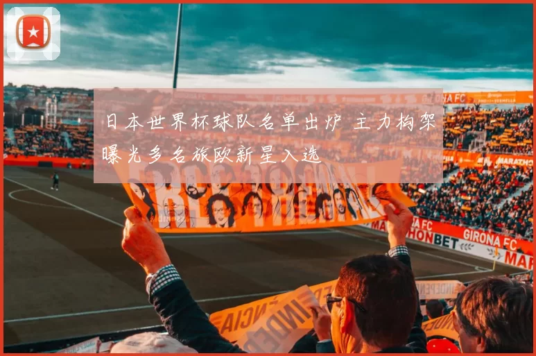 日本世界杯球队名单出炉 主力构架曝光多名旅欧新星入选